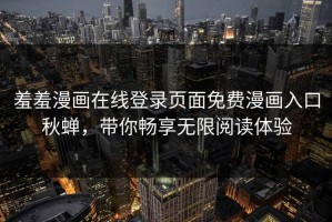 羞羞漫画在线登录页面免费漫画入口秋蝉，带你畅享无限阅读体验