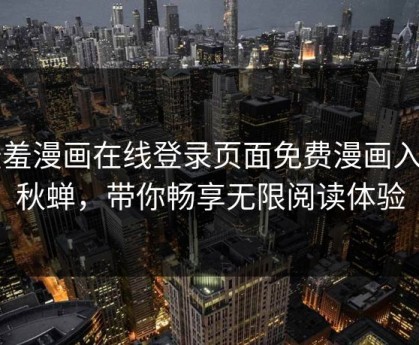 羞羞漫画在线登录页面免费漫画入口秋蝉，带你畅享无限阅读体验