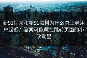新91视频和新91黑料为什么总让老用户起疑？答案可能藏在跳转页面的小改动里