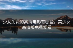 少女免费的高清电影有哪些，美少女高清版免费观看