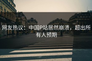 网友热议：中国P站居然崩溃，超出所有人预期