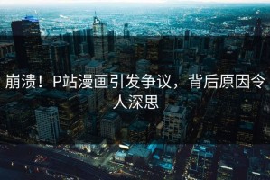 崩溃！P站漫画引发争议，背后原因令人深思