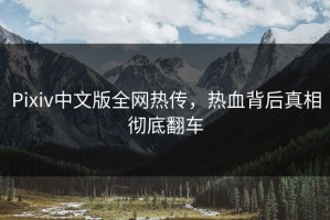 Pixiv中文版全网热传，热血背后真相彻底翻车