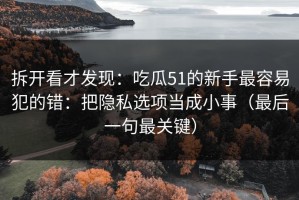 拆开看才发现：吃瓜51的新手最容易犯的错：把隐私选项当成小事（最后一句最关键）