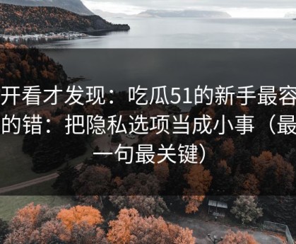 拆开看才发现：吃瓜51的新手最容易犯的错：把隐私选项当成小事（最后一句最关键）