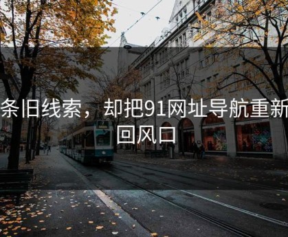 一条旧线索，却把91网址导航重新推回风口