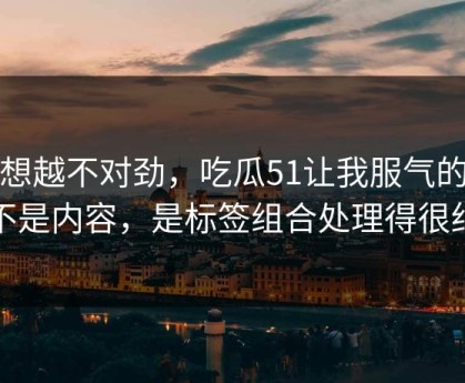 越想越不对劲，吃瓜51让我服气的点不是内容，是标签组合处理得很细