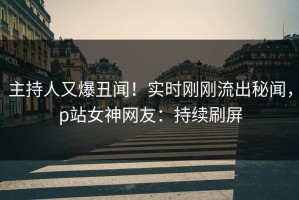 主持人又爆丑闻！实时刚刚流出秘闻，p站女神网友：持续刷屏