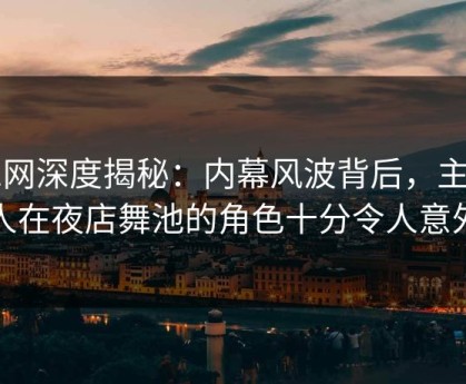 91网深度揭秘：内幕风波背后，主持人在夜店舞池的角色十分令人意外