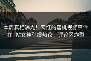 本周真相曝光！网红的蜜桃视频事件在P站女神引爆热议，评论区炸裂