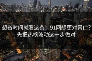 想省时间就看这条：91网想更对胃口？先把热榜波动这一步做对
