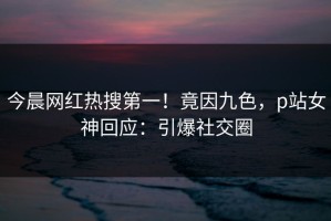 今晨网红热搜第一！竟因九色，p站女神回应：引爆社交圈
