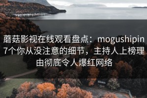 蘑菇影视在线观看盘点：mogushipin7个你从没注意的细节，主持人上榜理由彻底令人爆红网络