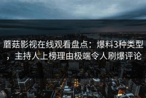 蘑菇影视在线观看盘点：爆料3种类型，主持人上榜理由极端令人刷爆评论
