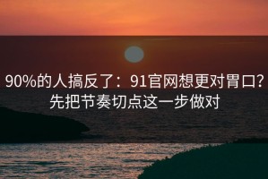 90%的人搞反了：91官网想更对胃口？先把节奏切点这一步做对