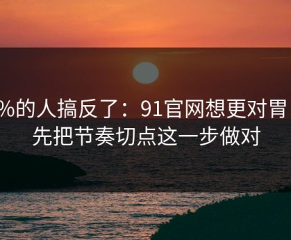 90%的人搞反了：91官网想更对胃口？先把节奏切点这一步做对