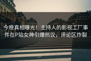 今晚真相曝光！主持人的影视工厂事件在P站女神引爆热议，评论区炸裂