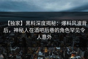 【独家】黑料深度揭秘：爆料风波背后，神秘人在酒吧后巷的角色罕见令人意外