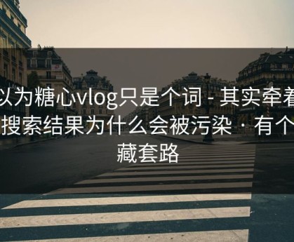 你以为糖心vlog只是个词 - 其实牵着一条搜索结果为什么会被污染 · 有个隐藏套路