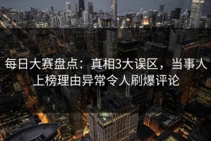 每日大赛盘点：真相3大误区，当事人上榜理由异常令人刷爆评论