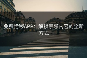 免费污秽APP：解锁禁忌内容的全新方式