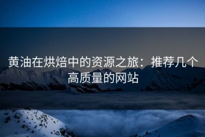 黄油在烘焙中的资源之旅：推荐几个高质量的网站