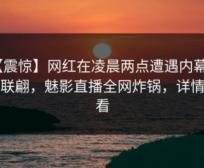 【震惊】网红在凌晨两点遭遇内幕 浮想联翩，魅影直播全网炸锅，详情查看