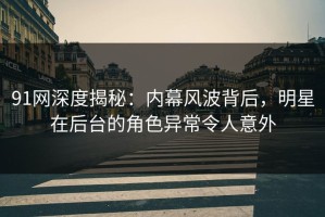 91网深度揭秘：内幕风波背后，明星在后台的角色异常令人意外