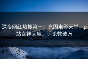 深夜网红热搜第一！竟因电影天堂，p站女神回应：评论数破万