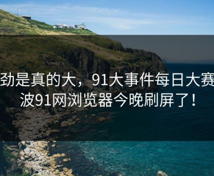 后劲是真的大，91大事件每日大赛这波91网浏览器今晚刷屏了！