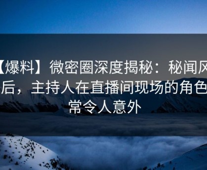 【爆料】微密圈深度揭秘：秘闻风波背后，主持人在直播间现场的角色异常令人意外