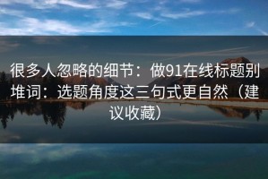 很多人忽略的细节：做91在线标题别堆词：选题角度这三句式更自然（建议收藏）