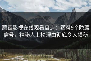 蘑菇影视在线观看盘点：猛料9个隐藏信号，神秘人上榜理由彻底令人揭秘