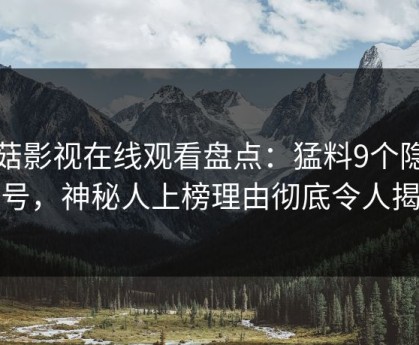 蘑菇影视在线观看盘点：猛料9个隐藏信号，神秘人上榜理由彻底令人揭秘