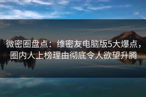 微密圈盘点：维密友电脑版5大爆点，圈内人上榜理由彻底令人欲望升腾