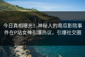 今日真相曝光！神秘人的南瓜影院事件在P站女神引爆热议，引爆社交圈