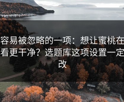 最容易被忽略的一项：想让蜜桃在线观看更干净？选题库这项设置一定要改