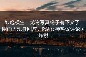 妙趣横生！尤物写真终于有下文了！圈内人现身回应，P站女神热议评论区炸裂