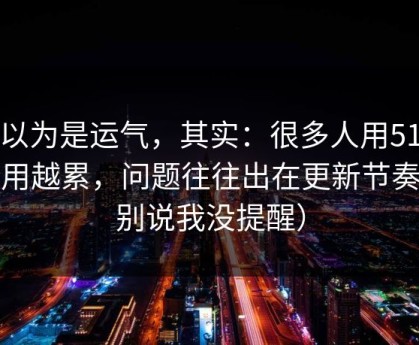 你以为是运气，其实：很多人用51网越用越累，问题往往出在更新节奏（别说我没提醒）