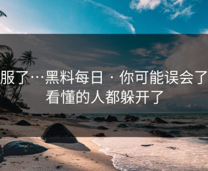我服了…黑料每日 · 你可能误会了 · 看懂的人都躲开了