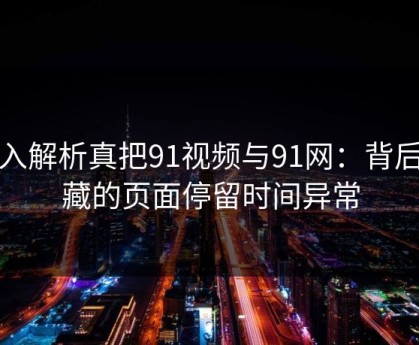 深入解析真把91视频与91网：背后隐藏的页面停留时间异常