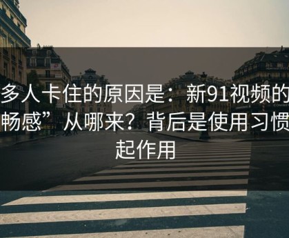 很多人卡住的原因是：新91视频的“顺畅感”从哪来？背后是使用习惯在起作用