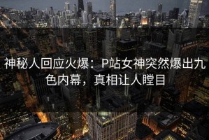 神秘人回应火爆：P站女神突然爆出九色内幕，真相让人瞠目