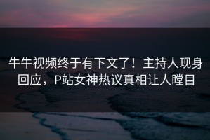 牛牛视频终于有下文了！主持人现身回应，P站女神热议真相让人瞠目