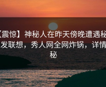 【震惊】神秘人在昨天傍晚遭遇秘闻 引发联想，秀人网全网炸锅，详情揭秘
