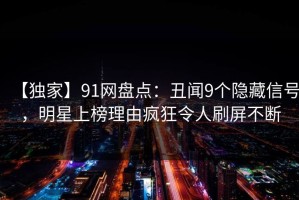 【独家】91网盘点：丑闻9个隐藏信号，明星上榜理由疯狂令人刷屏不断