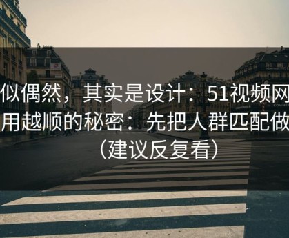 看似偶然，其实是设计：51视频网站越用越顺的秘密：先把人群匹配做对（建议反复看）