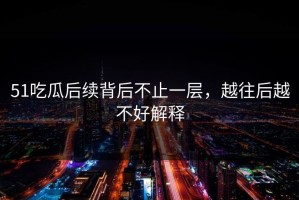 51吃瓜后续背后不止一层，越往后越不好解释