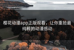 樱花动漫app正版观看，让你重拾最纯粹的动漫感动