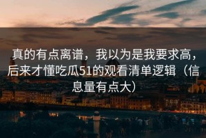 真的有点离谱，我以为是我要求高，后来才懂吃瓜51的观看清单逻辑（信息量有点大）
